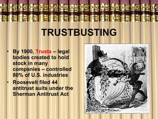 TRUSTBUSTING By 1900,  Trusts  – legal bodies created to hold stock in many companies – controlled 80% of U.S. industries   Roosevelt filed 44 antitrust suits under the Sherman Antitrust Act 