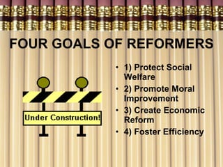 FOUR GOALS OF REFORMERS 1) Protect Social Welfare 2) Promote Moral Improvement 3) Create Economic Reform 4) Foster Efficiency 