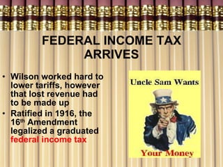 FEDERAL INCOME TAX ARRIVES Wilson worked hard to lower tariffs, however that lost revenue had to be made up  Ratified in 1916, the 16 th  Amendment legalized a graduated  federal income tax 