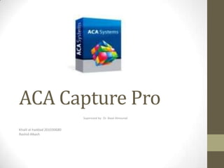 ACA Capture Pro
                             Supervised by: Dr. Basel Almourad


Khalil al-haddad 201030680
Rashid Alkash
 