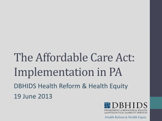 The Affordable Care Act:
Implementation in PA
DBHIDS Health Reform & Health Equity
19 June 2013
 