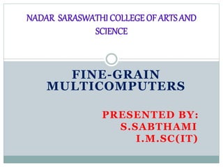 FINE-GRAIN
MULTICOMPUTERS
PRESENTED BY:
S.SABTHAMI
I.M.SC(IT)
NADAR SARASWATHI COLLEGE OF ARTS AND
SCIENCE
 