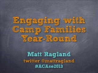 Engaging with
Camp Families
Year-Round
Matt Ragland
twitter @mattragland
#ACAse2013
 