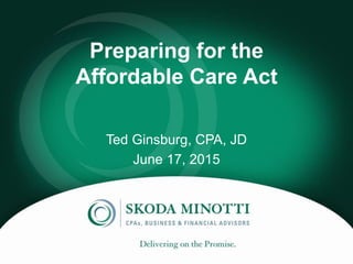 Preparing for the
Affordable Care Act
Ted Ginsburg, CPA, JD
June 17, 2015
 