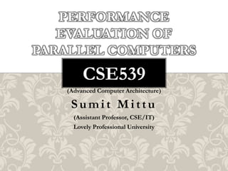 PERFORMANCE
EVALUATION OF
PARALLEL COMPUTERS

CSE539
(Advanced Computer Architecture)

Sumit Mittu
(Assistant Professor, CSE/IT)
Lovely Professional University

 