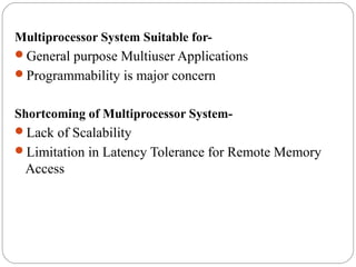 Multiprocessor System Suitable for-
General purpose Multiuser Applications
Programmability is major concern
Shortcoming of Multiprocessor System-
Lack of Scalability
Limitation in Latency Tolerance for Remote Memory
Access
 