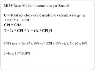 MIPS Rate: Million Instructions per Second
C = Total no. clock cycle needed to execute a Program
T = C * τ = C/f
CPI = C/Ic
T = Ic * CPI * τ = (Ic * CPI)/f
 