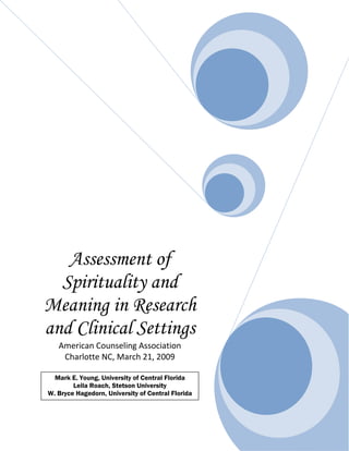 Assessment of
Spirituality and
Meaning in Research
and Clinical Settings  
American Counseling Association           
Charlotte NC, March 21, 2009 
 
 
 
 
 
 
Mark E. Young, University of Central Florida
Leila Roach, Stetson University
W. Bryce Hagedorn, University of Central Florida
 