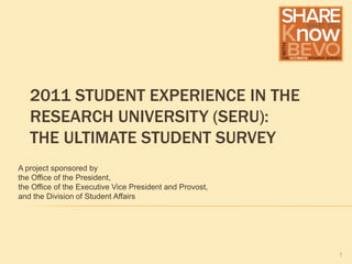 2011 Student Experience in the Research University (SERU): The Ultimate Student Survey A project sponsored by  the Office of the President,  the Office of the Executive Vice President and Provost,   and the Division of Student Affairs 1 