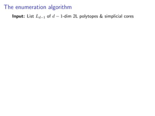 The enumeration algorithm
Input: List Ld−1 of d − 1-dim 2L polytopes & simplicial cores
 