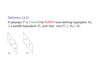 Deﬁnition (#1)
A polytope P is 2-level if for EVERY facet-deﬁning hyperplane H0
∃ a parallel hyperplane H1 such that: vert(P) ⊆ H0 ∪ H1
H0 H1
 