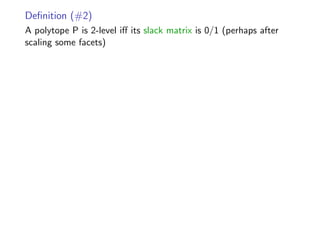 Deﬁnition (#2)
A polytope P is 2-level iﬀ its slack matrix is 0/1 (perhaps after
scaling some facets)
 