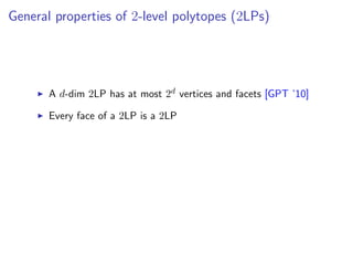 General properties of 2-level polytopes (2LPs)
A d-dim 2LP has at most 2d vertices and facets [GPT ’10]
Every face of a 2LP is a 2LP
 