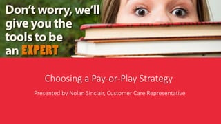 Presented by Nolan Sinclair, Customer Care Representative
Choosing a Pay-or-Play Strategy
 