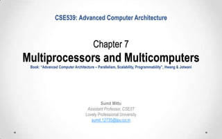 CSE539: Advanced Computer Architecture

Chapter 7

Multiprocessors and Multicomputers
Book: “Advanced Computer Architecture – Parallelism, Scalability, Programmability”, Hwang & Jotwani

Sumit Mittu
Assistant Professor, CSE/IT
Lovely Professional University
sumit.12735@lpu.co.in

 