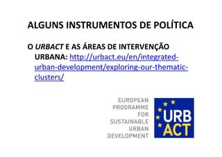 ALGUNS INSTRUMENTOS DE POLÍTICA
O URBACT E AS ÁREAS DE INTERVENÇÃO
  URBANA: http://urbact.eu/en/integrated-
  urban-development/exploring-our-thematic-
  clusters/
 