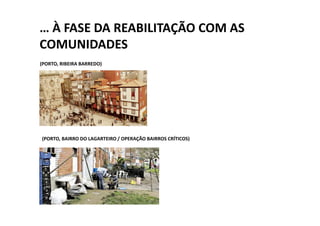 … À FASE DA REABILITAÇÃO COM AS
COMUNIDADES
(PORTO, RIBEIRA BARREDO)




(PORTO, BAIRRO DO LAGARTEIRO / OPERAÇÃO BAIRROS CRÍTICOS)
 