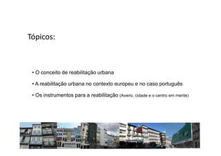 Tópicos:



 • O conceito de reabilitação urbana

 • A reabilitação urbana no contexto europeu e no caso português

 • Os instrumentos para a reabilitação (Aveiro, cidade e o centro em mente)
 