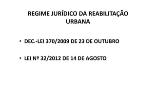 REGIME JURÍDICO DA REABILITAÇÃO
               URBANA

• DEC.-LEI 370/2009 DE 23 DE OUTUBRO

• LEI Nº 32/2012 DE 14 DE AGOSTO
 