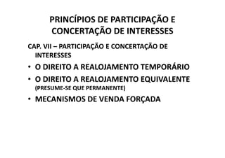 PRINCÍPIOS DE PARTICIPAÇÃO E
      CONCERTAÇÃO DE INTERESSES
CAP. VII – PARTICIPAÇÃO E CONCERTAÇÃO DE
  INTERESSES
• O DIREITO A REALOJAMENTO TEMPORÁRIO
• O DIREITO A REALOJAMENTO EQUIVALENTE
  (PRESUME-SE QUE PERMANENTE)
• MECANISMOS DE VENDA FORÇADA
 