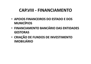 CAP.VIII - FINANCIAMENTO
• APOIOS FINANCEIROS DO ESTADO E DOS
  MUNICÍPIOS
• FINANCIAMENTO BANCÁRIO DAS ENTIDADES
  GESTORAS
• CRIAÇÃO DE FUNDOS DE INVESTIMENTO
  IMOBILIÁRIO
 
