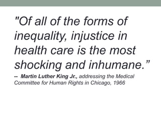 "Of all of the forms of
inequality, injustice in
health care is the most
shocking and inhumane.”
-- Martin Luther King Jr., addressing the Medical
Committee for Human Rights in Chicago, 1966
 