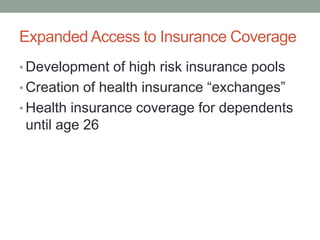 Expanded Access to Insurance Coverage
• Development of high risk insurance pools
• Creation of health insurance “exchanges”
• Health insurance coverage for dependents
 until age 26
 