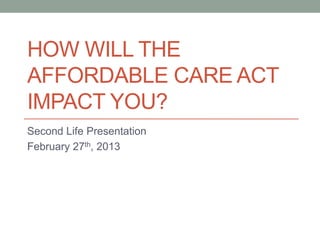HOW WILL THE
AFFORDABLE CARE ACT
IMPACT YOU?
Second Life Presentation
February 27th, 2013
 