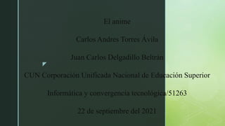 z
El anime
Carlos Andres Torres Ávila
Juan Carlos Delgadillo Beltrán
CUN Corporación Unificada Nacional de Educación Superior
Informática y convergencia tecnológica/51263
22 de septiembre del 2021
 