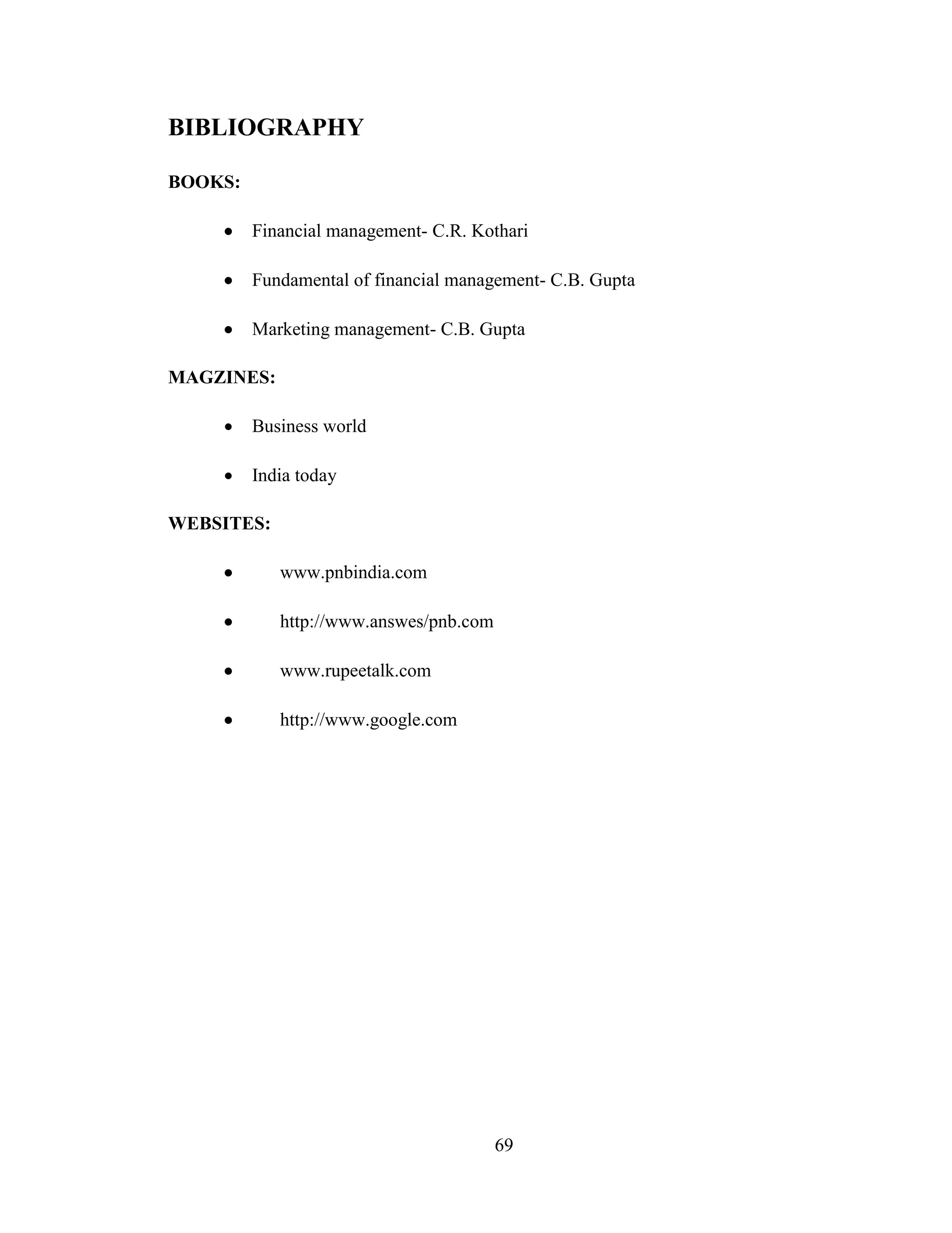69
BIBLIOGRAPHY
BOOKS:
 Financial management- C.R. Kothari
 Fundamental of financial management- C.B. Gupta
 Marketing management- C.B. Gupta
MAGZINES:
 Business world
 India today
WEBSITES:
 www.pnbindia.com
 http://www.answes/pnb.com
 www.rupeetalk.com
 http://www.google.com
 