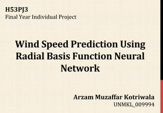 Arzam	
  Muzaffar	
  Kotriwala	
  
UNMKL_009994	
  
Wind	
  Speed	
  Prediction	
  Using	
  
Radial	
  Basis	
  Function	
  Neural	
  
Network	
  
H53PJ3	
  
Final	
  Year	
  Individual	
  Project	
  
 