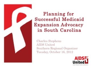 Planning for
Successful Medicaid
Expansion Advocacy
 in South Carolina

 Charles Stephens
 AIDS United
 Southern Regional Organizer
 Tuesday, October 16, 2012
 