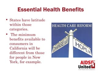 Essential Health Benefits
 States have latitude
  within those
  categories.
 The minimum
  benefits available to
  consumers in
  California will be
  different from those
  for people in New
  York, for example.
 