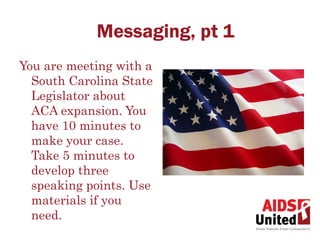 Messaging, pt 1
You are meeting with a
  South Carolina State
  Legislator about
  ACA expansion. You
  have 10 minutes to
  make your case.
  Take 5 minutes to
  develop three
  speaking points. Use
  materials if you
  need.
 