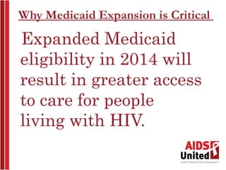 Why Medicaid Expansion is Critical

Expanded Medicaid
eligibility in 2014 will
result in greater access
to care for people
living with HIV.
 