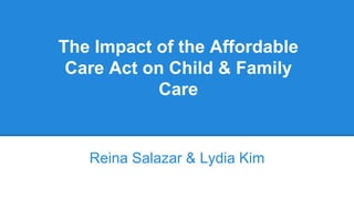 The Impact of the Affordable
Care Act on Child & Family
Care
Reina Salazar & Lydia Kim
 