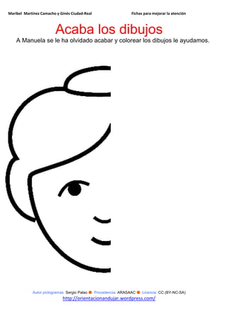 Maribel Martínez Camacho y Ginés Ciudad-Real Fichas para mejorar la atención
Autor pictogramas: Sergio Palao ● Procedencia: ARASAAC ● Licencia: CC (BY-NC-SA)
http://orientacionandujar.wordpress.com/
Acaba los dibujos
A Manuela se le ha olvidado acabar y colorear los dibujos le ayudamos.
 