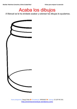 Maribel Martínez Camacho y Ginés Ciudad-Real Fichas para mejorar la atención
Autor pictogramas: Sergio Palao ● Procedencia: ARASAAC ● Licencia: CC (BY-NC-SA)
http://orientacionandujar.wordpress.com/
Acaba los dibujos
A Manuel se le ha olvidado acabar y colorear los dibujos le ayudamos.
 