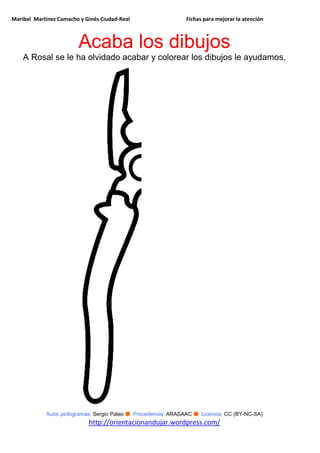 Maribel Martínez Camacho y Ginés Ciudad-Real Fichas para mejorar la atención
Autor pictogramas: Sergio Palao ● Procedencia: ARASAAC ● Licencia: CC (BY-NC-SA)
http://orientacionandujar.wordpress.com/
Acaba los dibujos
A Rosal se le ha olvidado acabar y colorear los dibujos le ayudamos.
 