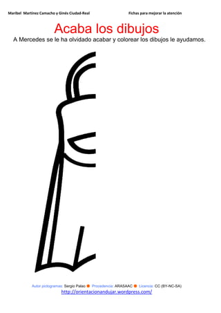 Maribel Martínez Camacho y Ginés Ciudad-Real Fichas para mejorar la atención
Autor pictogramas: Sergio Palao ● Procedencia: ARASAAC ● Licencia: CC (BY-NC-SA)
http://orientacionandujar.wordpress.com/
Acaba los dibujos
A Mercedes se le ha olvidado acabar y colorear los dibujos le ayudamos.
 