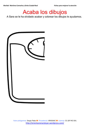 Maribel Martínez Camacho y Ginés Ciudad-Real Fichas para mejorar la atención
Autor pictogramas: Sergio Palao ● Procedencia: ARASAAC ● Licencia: CC (BY-NC-SA)
http://orientacionandujar.wordpress.com/
Acaba los dibujos
A Sara se le ha olvidado acabar y colorear los dibujos le ayudamos.
 