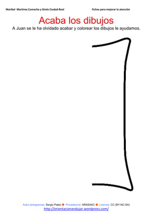 Maribel Martínez Camacho y Ginés Ciudad-Real Fichas para mejorar la atención
Autor pictogramas: Sergio Palao ● Procedencia: ARASAAC ● Licencia: CC (BY-NC-SA)
http://orientacionandujar.wordpress.com/
Acaba los dibujos
A Juan se le ha olvidado acabar y colorear los dibujos le ayudamos.
 