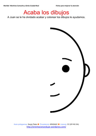 Maribel Martínez Camacho y Ginés Ciudad-Real Fichas para mejorar la atención
Autor pictogramas: Sergio Palao ● Procedencia: ARASAAC ● Licencia: CC (BY-NC-SA)
http://orientacionandujar.wordpress.com/
Acaba los dibujos
A Juan se le ha olvidado acabar y colorear los dibujos le ayudamos.
 