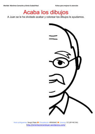 Maribel Martínez Camacho y Ginés Ciudad-Real Fichas para mejorar la atención
Autor pictogramas: Sergio Palao ● Procedencia: ARASAAC ● Licencia: CC (BY-NC-SA)
http://orientacionandujar.wordpress.com/
Acaba los dibujos
A Juan se le ha olvidado acabar y colorear los dibujos le ayudamos.
 