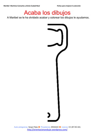 Maribel Martínez Camacho y Ginés Ciudad-Real Fichas para mejorar la atención
Autor pictogramas: Sergio Palao ● Procedencia: ARASAAC ● Licencia: CC (BY-NC-SA)
http://orientacionandujar.wordpress.com/
Acaba los dibujos
A Maribel se le ha olvidado acabar y colorear los dibujos le ayudamos.
 