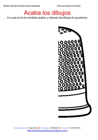 Maribel Martínez Camacho y Ginés Ciudad-Real Fichas para mejorar la atención
Autor pictogramas: Sergio Palao ● Procedencia: ARASAAC ● Licencia: CC (BY-NC-SA)
http://orientacionandujar.wordpress.com/
Acaba los dibujos
A Lucas se le ha olvidado acabar y colorear los dibujos le ayudamos.
 