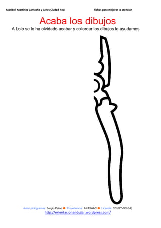 Maribel Martínez Camacho y Ginés Ciudad-Real Fichas para mejorar la atención
Autor pictogramas: Sergio Palao ● Procedencia: ARASAAC ● Licencia: CC (BY-NC-SA)
http://orientacionandujar.wordpress.com/
Acaba los dibujos
A Lolo se le ha olvidado acabar y colorear los dibujos le ayudamos.
 