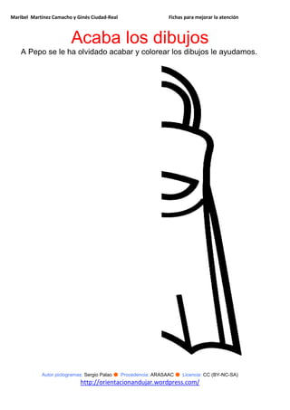 Maribel Martínez Camacho y Ginés Ciudad-Real Fichas para mejorar la atención
Autor pictogramas: Sergio Palao ● Procedencia: ARASAAC ● Licencia: CC (BY-NC-SA)
http://orientacionandujar.wordpress.com/
Acaba los dibujos
A Pepo se le ha olvidado acabar y colorear los dibujos le ayudamos.
 