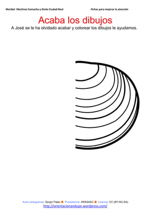 Maribel Martínez Camacho y Ginés Ciudad-Real Fichas para mejorar la atención
Autor pictogramas: Sergio Palao ● Procedencia: ARASAAC ● Licencia: CC (BY-NC-SA)
http://orientacionandujar.wordpress.com/
Acaba los dibujos
A José se le ha olvidado acabar y colorear los dibujos le ayudamos.
 