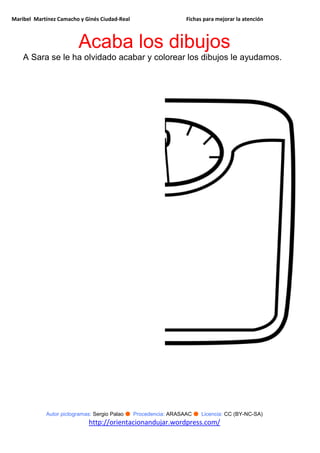 Maribel Martínez Camacho y Ginés Ciudad-Real Fichas para mejorar la atención
Autor pictogramas: Sergio Palao ● Procedencia: ARASAAC ● Licencia: CC (BY-NC-SA)
http://orientacionandujar.wordpress.com/
Acaba los dibujos
A Sara se le ha olvidado acabar y colorear los dibujos le ayudamos.
 